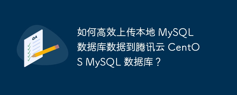 如何高效上传本地 mysql 数据库数据到腾讯云 centos mysql 数据库?