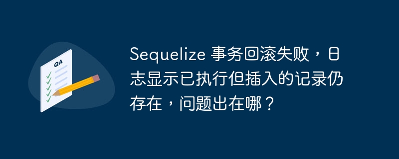 sequelize 事务回滚失败,日志显示已执行但插入的记录仍存在,问题出在哪?