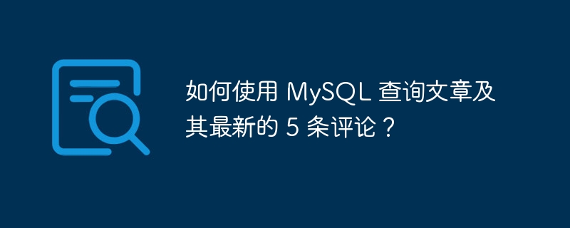 如何使用 mysql 查询文章及其最新的 5 条评论?