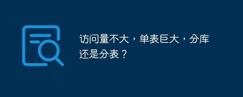访问量不大,单表巨大,分库还是分表?