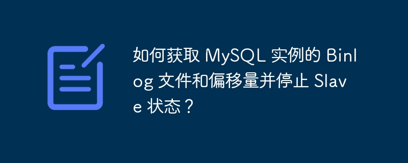 如何获取 mysql 实例的 binlog 文件和偏移量并停止 slave 状态?