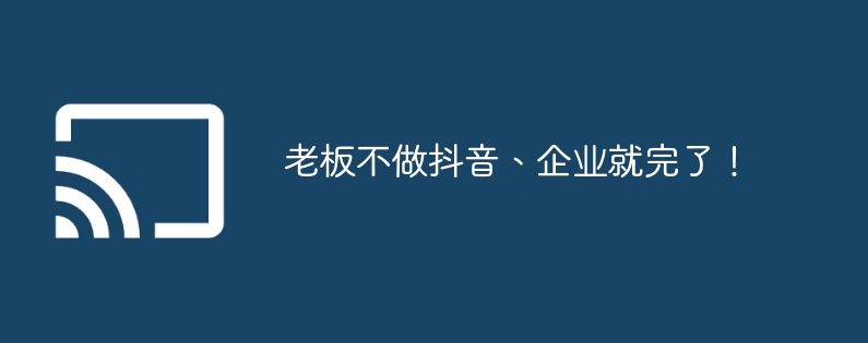 老板不做抖音、企业就完了!
