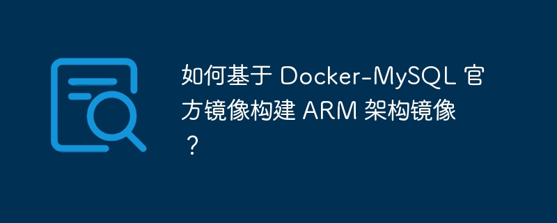 如何基于 docker-mysql 官方镜像构建 arm 架构镜像?