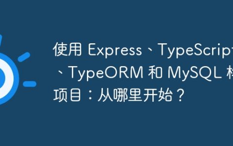 使用 Express、TypeScript、TypeORM 和 MySQL 构建项目：从哪里开始？
