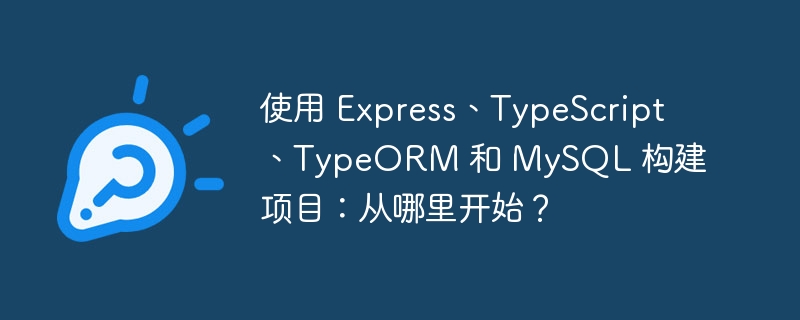 使用 express、typescript、typeorm 和 mysql 构建项目:从哪里开始?