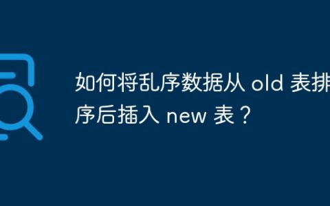 如何将乱序数据从 old 表排序后插入 new 表？