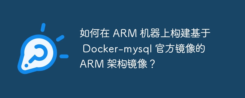 如何在 arm 机器上构建基于 docker-mysql 官方镜像的 arm 架构镜像?