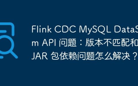 Flink CDC MySQL DataStream API 问题：版本不匹配和 JAR 包依赖问题怎么解决？