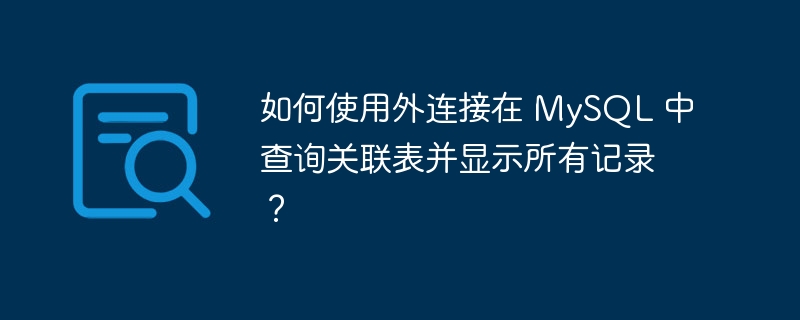 如何使用外连接在 mysql 中查询关联表并显示所有记录?