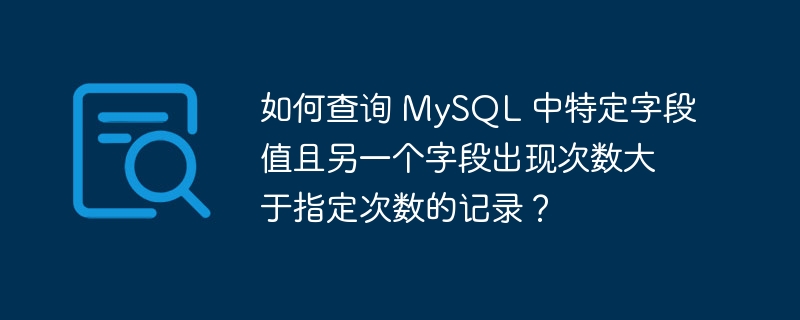 如何查询 mysql 中特定字段值且另一个字段出现次数大于指定次数的记录?