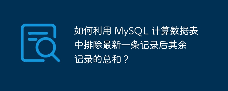 如何利用 mysql 计算数据表中排除最新一条记录后其余记录的总和?