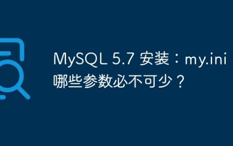 MySQL 5.7 安装：my.ini 中哪些参数必不可少？