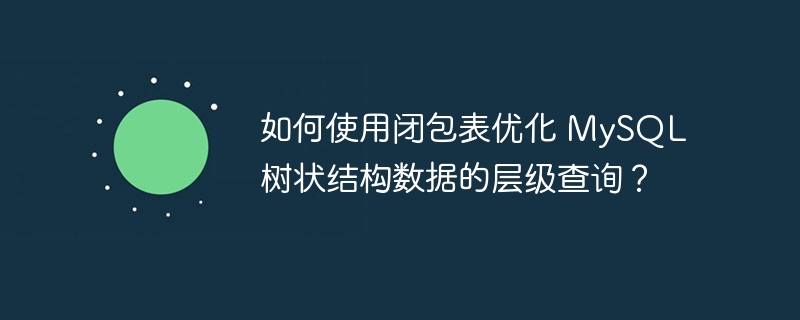 如何使用闭包表优化 mysql 树状结构数据的层级查询?
