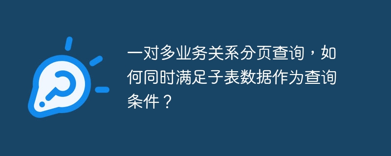 一对多业务关系分页查询,如何同时满足子表数据作为查询条件?