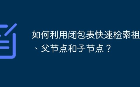 如何利用闭包表快速检索祖先、父节点和子节点？