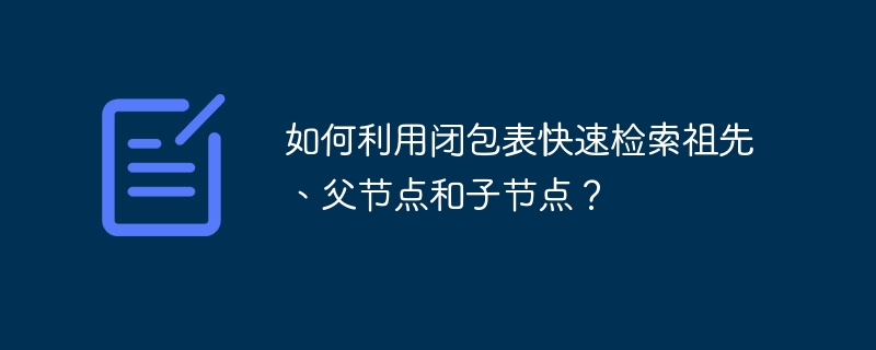 如何利用闭包表快速检索祖先、父节点和子节点?