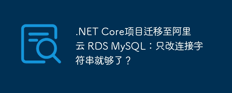 .net core项目迁移至阿里云 rds mysql:只改连接字符串就够了?