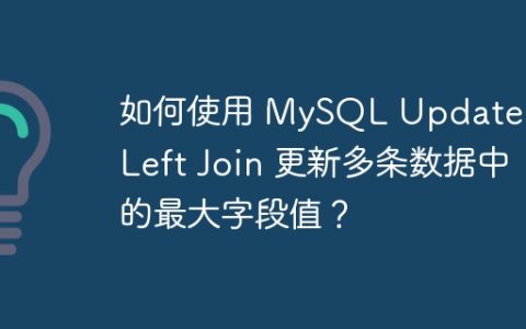 如何使用 MySQL Update 和 Left Join 更新多条数据中的最大字段值？