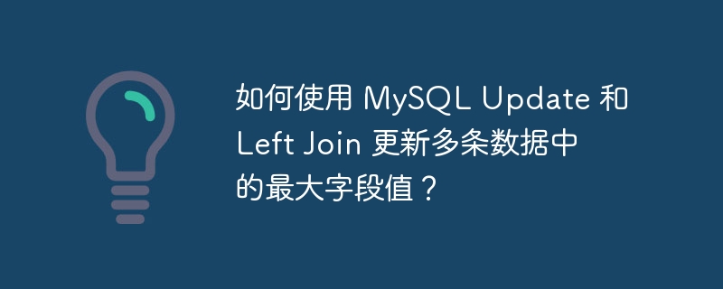 如何使用 mysql update 和 left join 更新多条数据中的最大字段值?