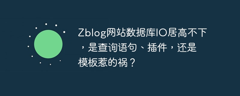 zblog网站数据库io居高不下,是查询语句、插件,还是模板惹的祸?