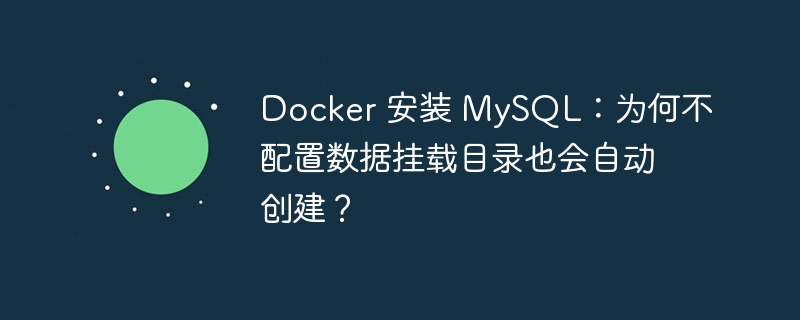 docker 安装 mysql:为何不配置数据挂载目录也会自动创建?