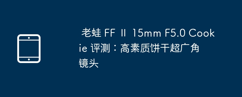 老蛙 ff Ⅱ 15mm f5.0 cookie 评测:高素质饼干超广角镜头