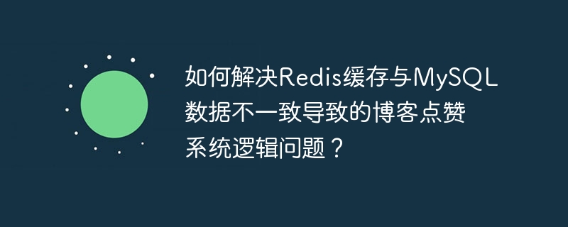 如何解决redis缓存与mysql数据不一致导致的博客点赞系统逻辑问题?