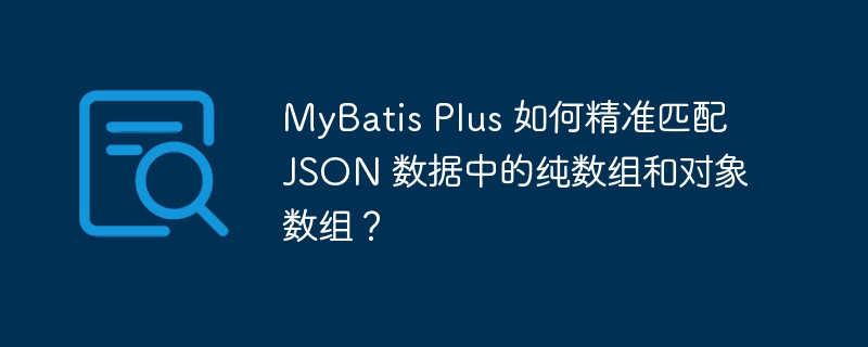 mybatis plus 如何精准匹配 json 数据中的纯数组和对象数组?