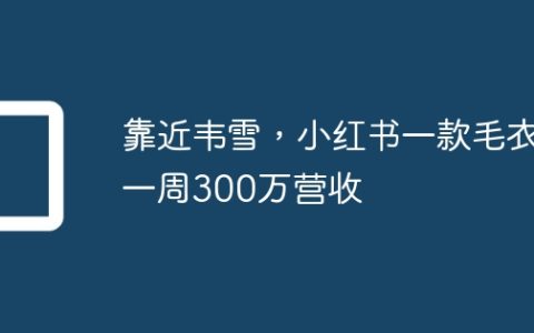 靠近韦雪，小红书一款毛衣一周300万营收