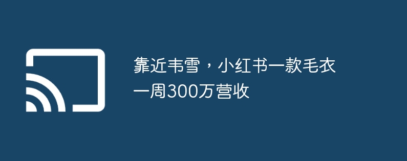 靠近韦雪,小红书一款毛衣一周300万营收