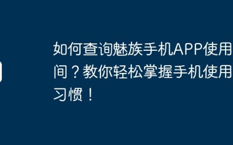 如何查询魅族手机APP使用时间？教你轻松掌握手机使用习惯！
