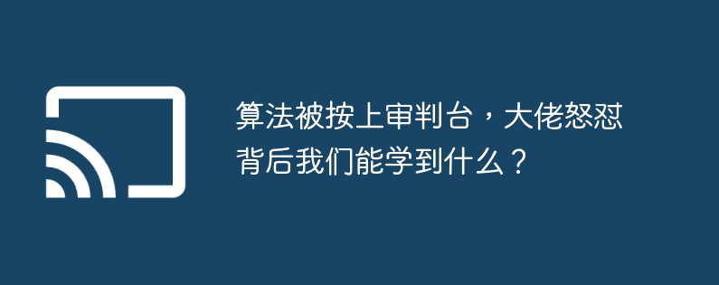 算法被按上审判台,大佬怒怼背后我们能学到什么?
