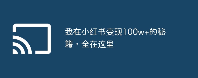 我在小红书变现100w+的秘籍,全在这里