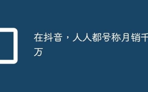 在抖音，人人都号称月销千万