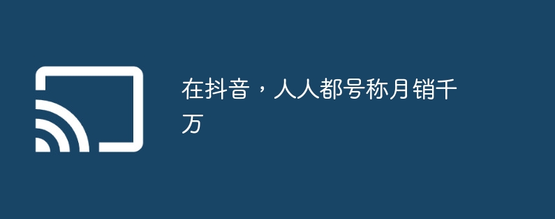 在抖音,人人都号称月销千万
