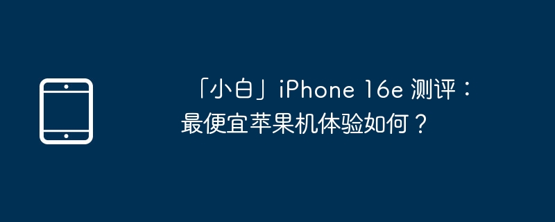 「小白」iphone 16e 测评:最便宜苹果机体验如何?