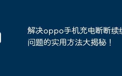 解决oppo手机充电断断续续问题的实用方法大揭秘！