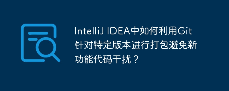 intellij idea中如何利用git针对特定版本进行打包避免新功能代码干扰？