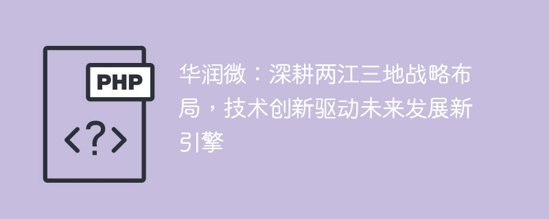 华润微:深耕两江三地战略布局,技术创新驱动未来发展新引擎