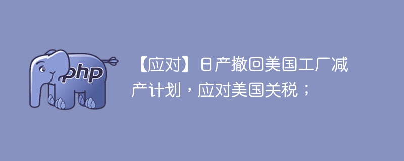 【应对】日产撤回美国工厂减产计划,应对美国关税;