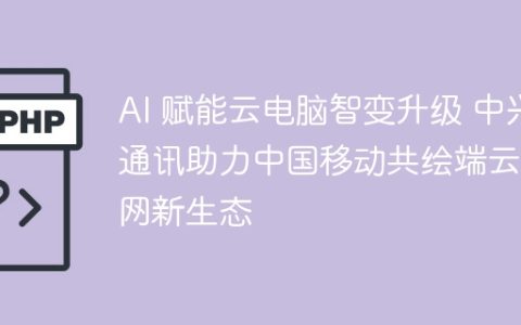AI 赋能云电脑智变升级 中兴通讯助力中国移动共绘端云算网新生态