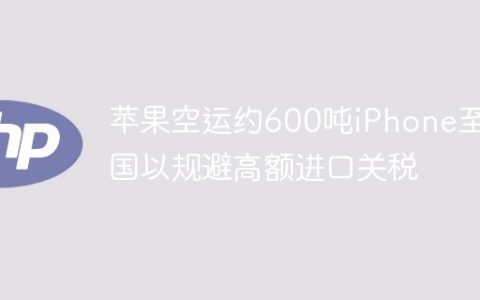 苹果空运约600吨iPhone至美国以规避高额进口关税