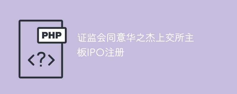 证监会同意华之杰上交所主板ipo注册