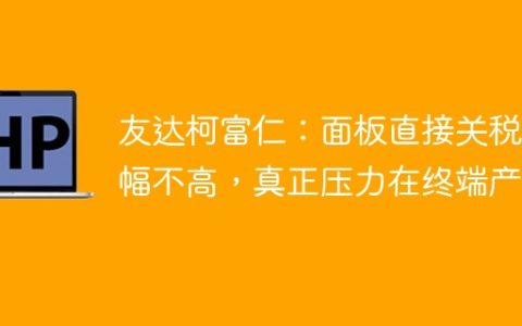 友达柯富仁：面板直接关税增幅不高，真正压力在终端产品