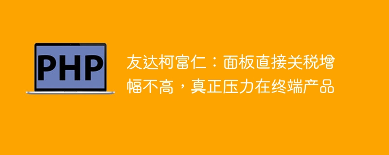 友达柯富仁:面板直接关税增幅不高,真正压力在终端产品
