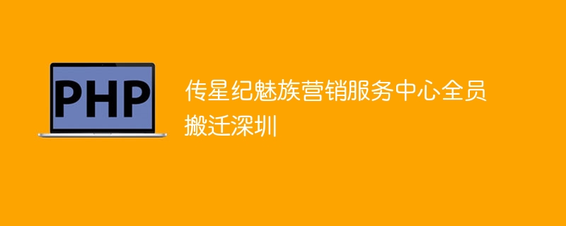 传星纪魅族营销服务中心全员搬迁深圳