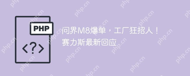 问界m8爆单,工厂狂招人!赛力斯最新回应