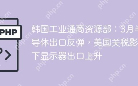 韩国工业通商资源部：3月半导体出口反弹，美国关税影响下显示器出口上升