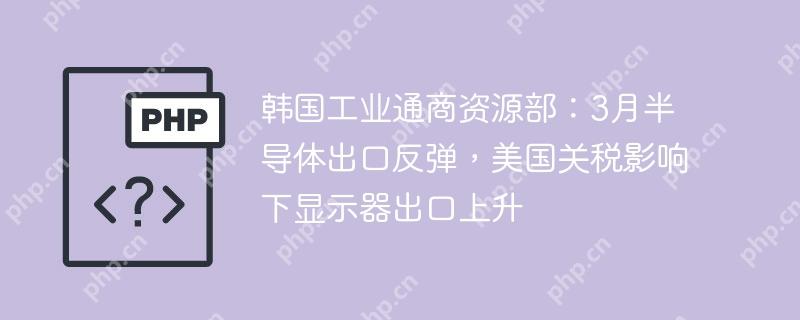 韩国工业通商资源部:3月半导体出口反弹,美国关税影响下显示器出口上升