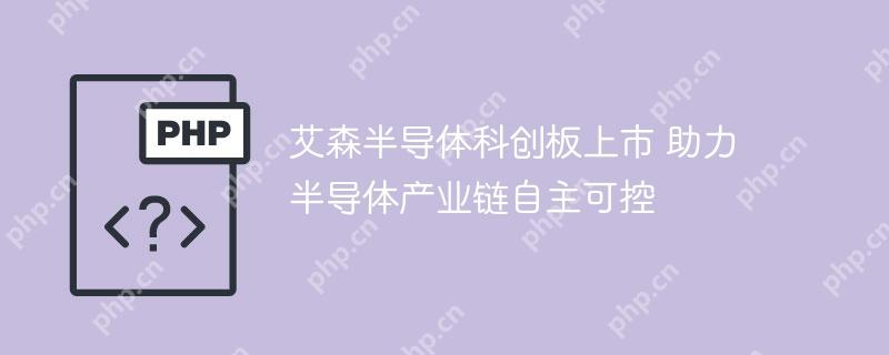 艾森半导体科创板上市 助力半导体产业链自主可控